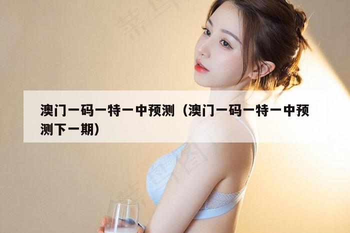 澳门一码一特一中预测(澳门一码一特一中预测下一期)